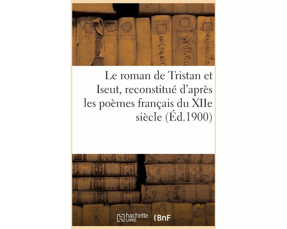 Le roman de Tristan et Iseut, reconstitué d'après les poèmes français du XIIe siècle