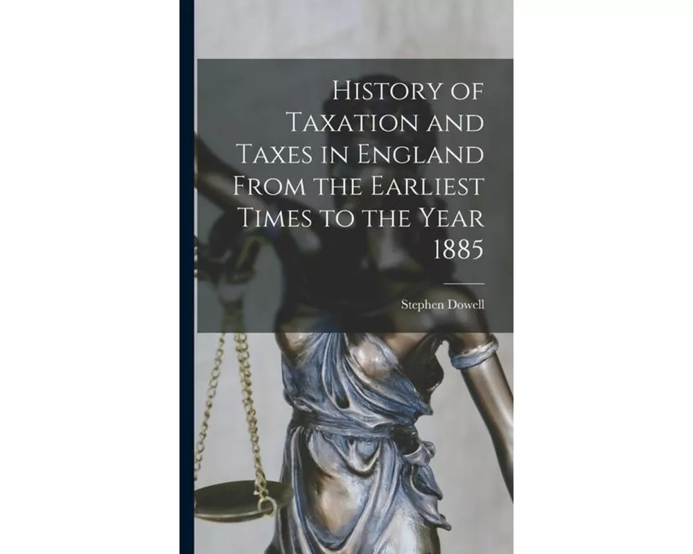 History of Taxation and Taxes in England From the Earliest Times to the Year 1885