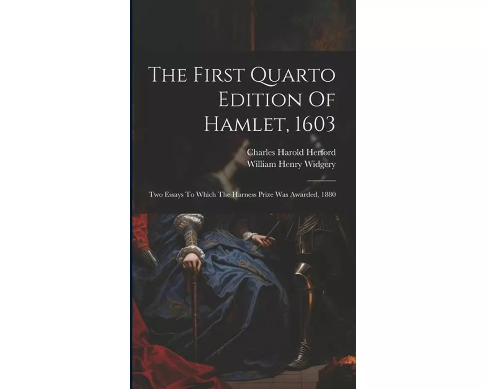 The First Quarto Edition Of Hamlet, 1603: Two Essays To Which The Harness Prize Was Awarded, 1880