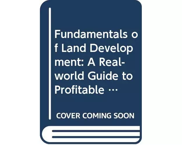Fundamentals of Land Development – A Real–World de to Profitable Large–Scale Development