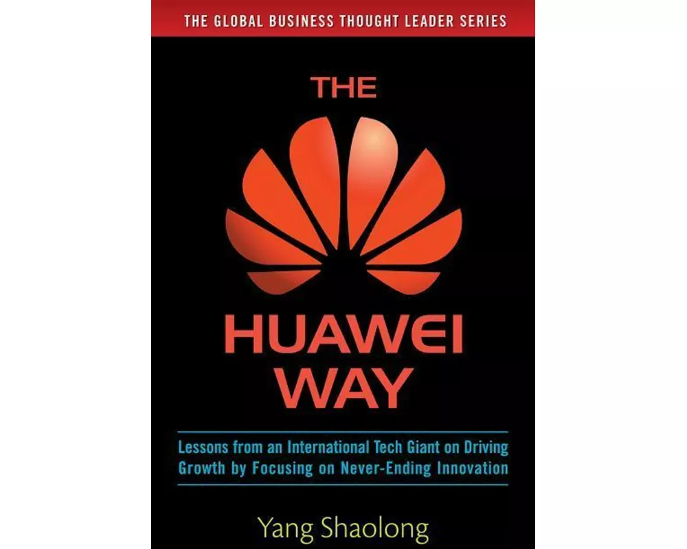 The Huawei Way: Lessons from an International Tech Giant on Driving Growth by Focusing on Never-Ending Innovation