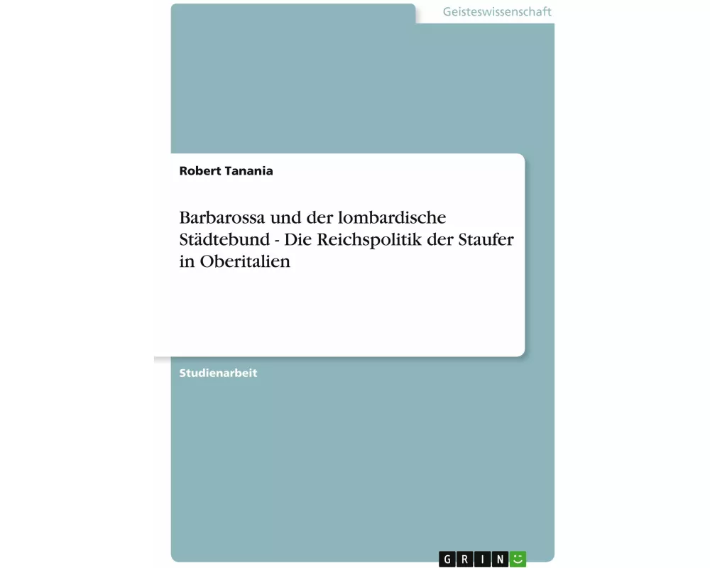 Barbarossa und der lombardische Städtebund - Die Reichspolitik der Staufer in Oberitalien