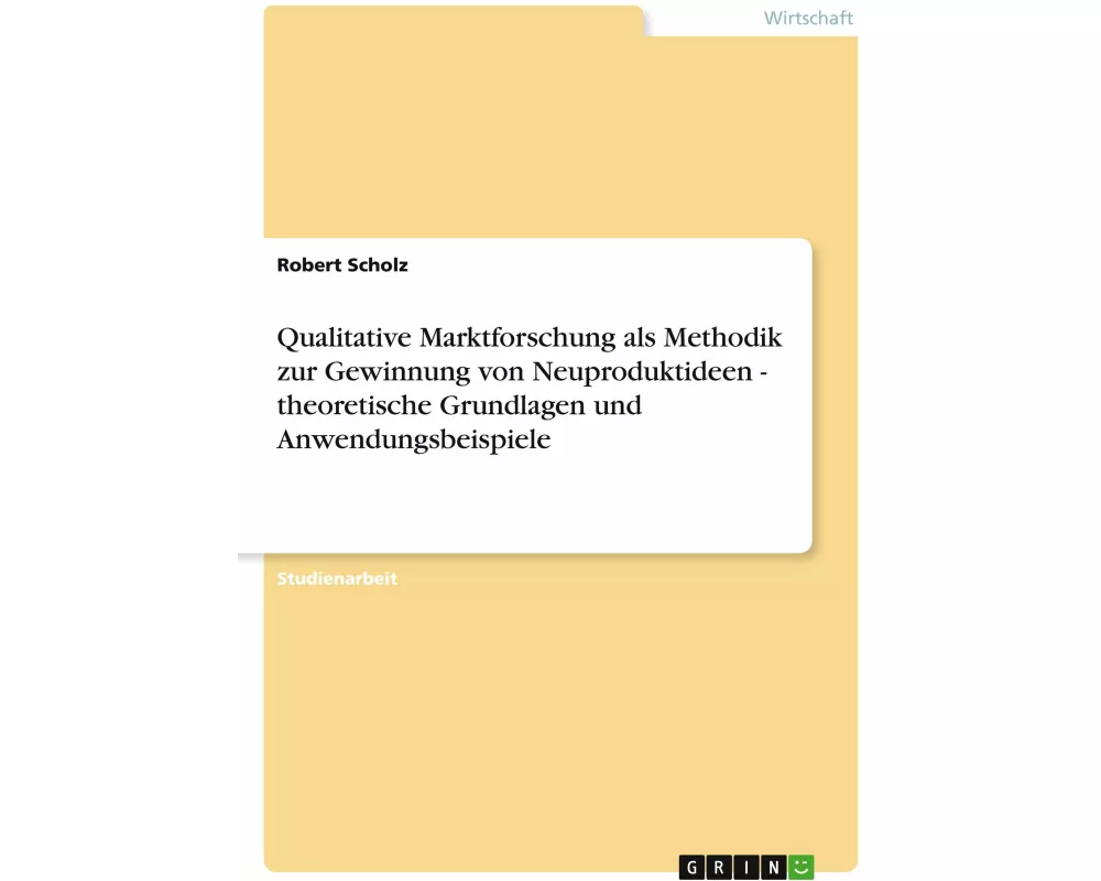 Qualitative Marktforschung als Methodik zur Gewinnung von Neuproduktideen - theoretische Grundlagen und Anwendungsbeispiele