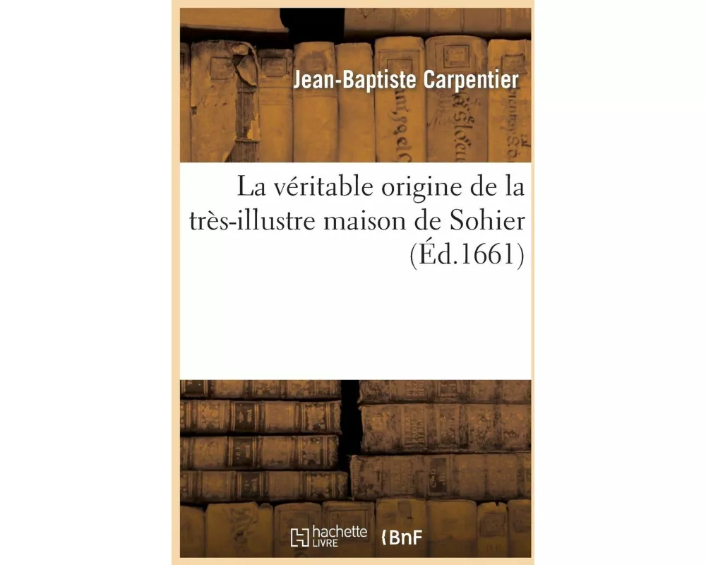 La Véritable Origine de la Très-Illustre Maison de Sohier, Avec Une Table Généalogique de Sa Ligne