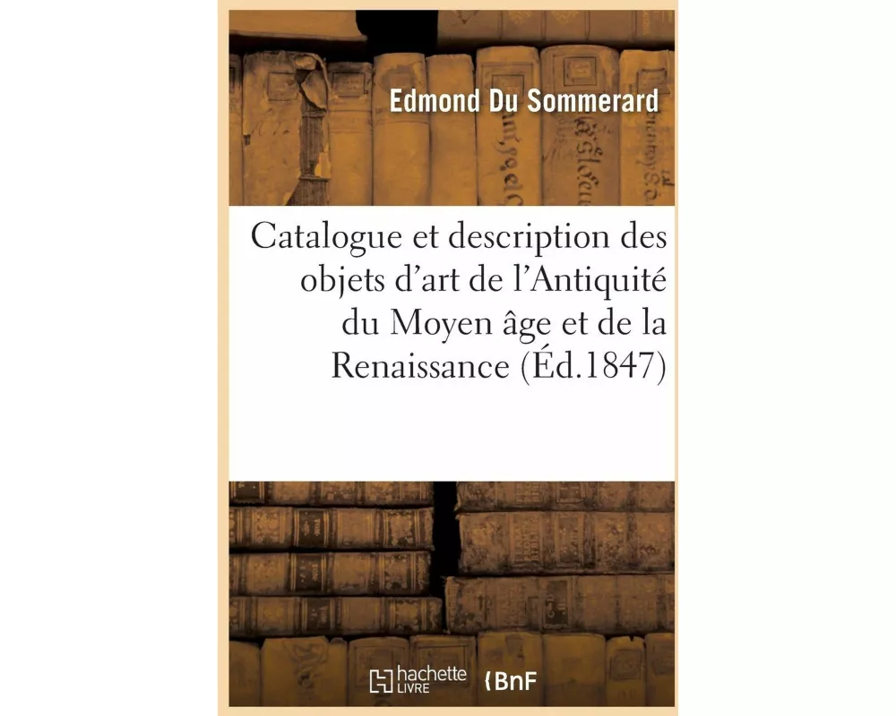 Catalogue Et Description Des Objets d'Art de l'Antiquité Du Moyen Âge Et de la Renaissance