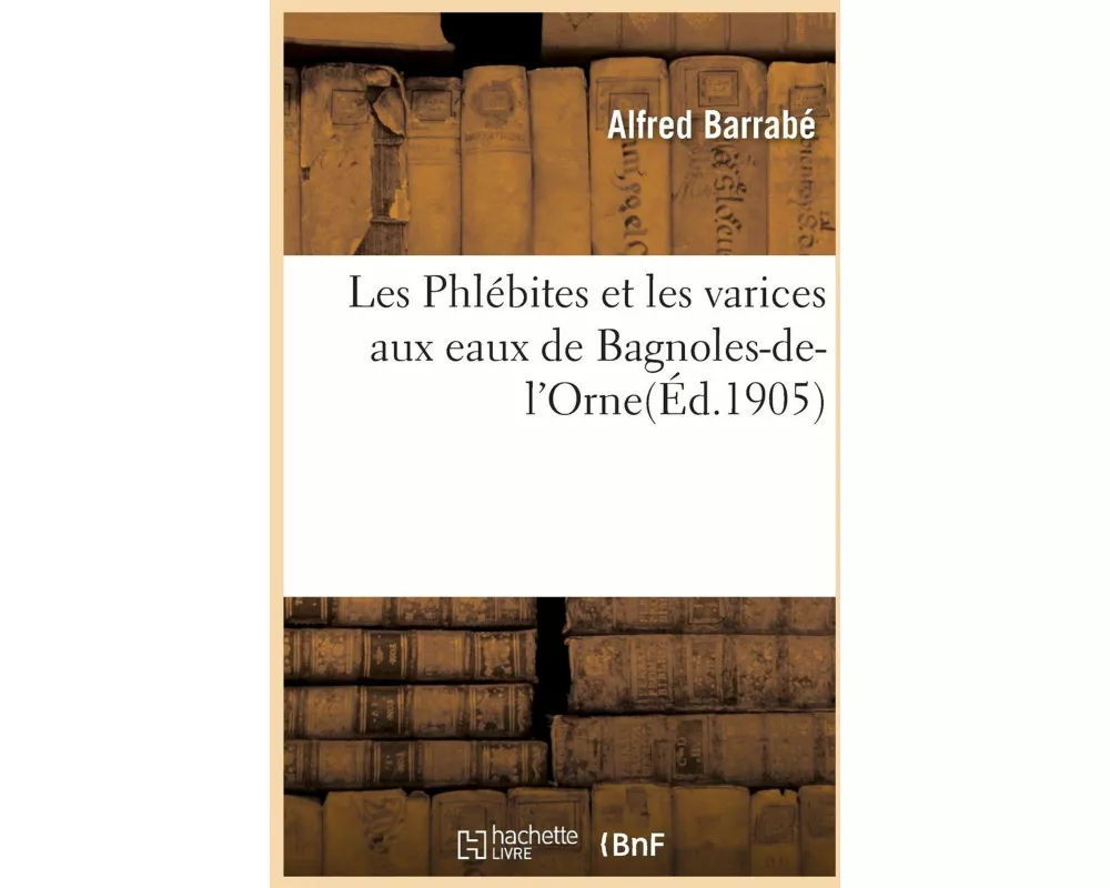 Les Phlébites Et Les Varices Aux Eaux de Bagnoles-De-l'Orne, Par Le Dr A. Barrabé