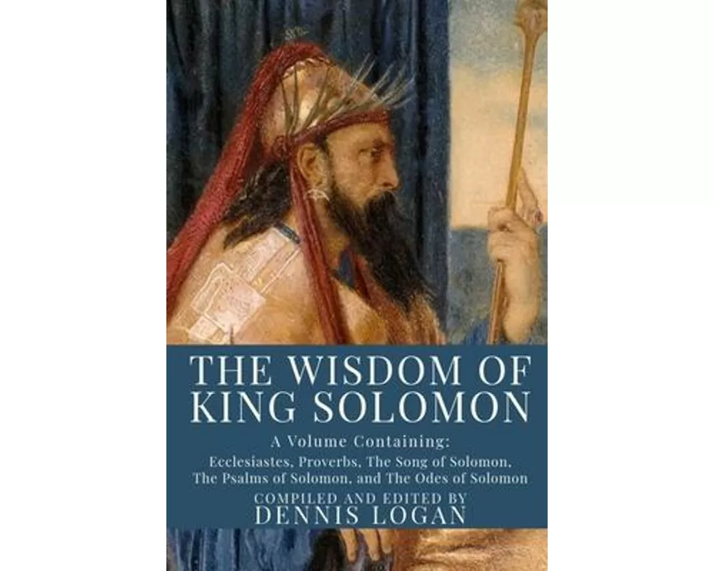 The Wisdom of King Solomon: A Volume Containing: Proverbs Ecclesiastes The Wisdom of Solomon The Song of Solomon The Psalms of Solomon, and The Od