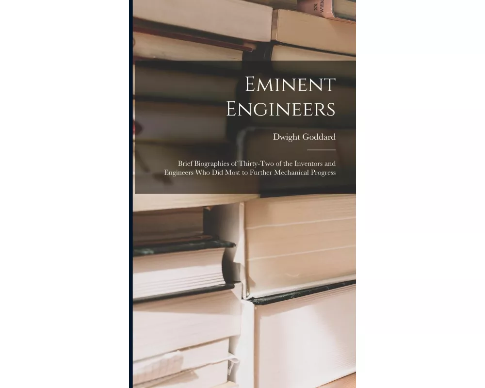 Eminent Engineers: Brief Biographies of Thirty-Two of the Inventors and Engineers Who Did Most to Further Mechanical Progress