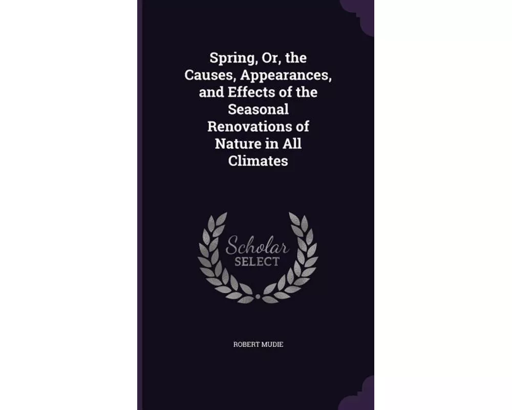 Spring, Or, the Causes, Appearances, and Effects of the Seasonal Renovations of Nature in All Climates