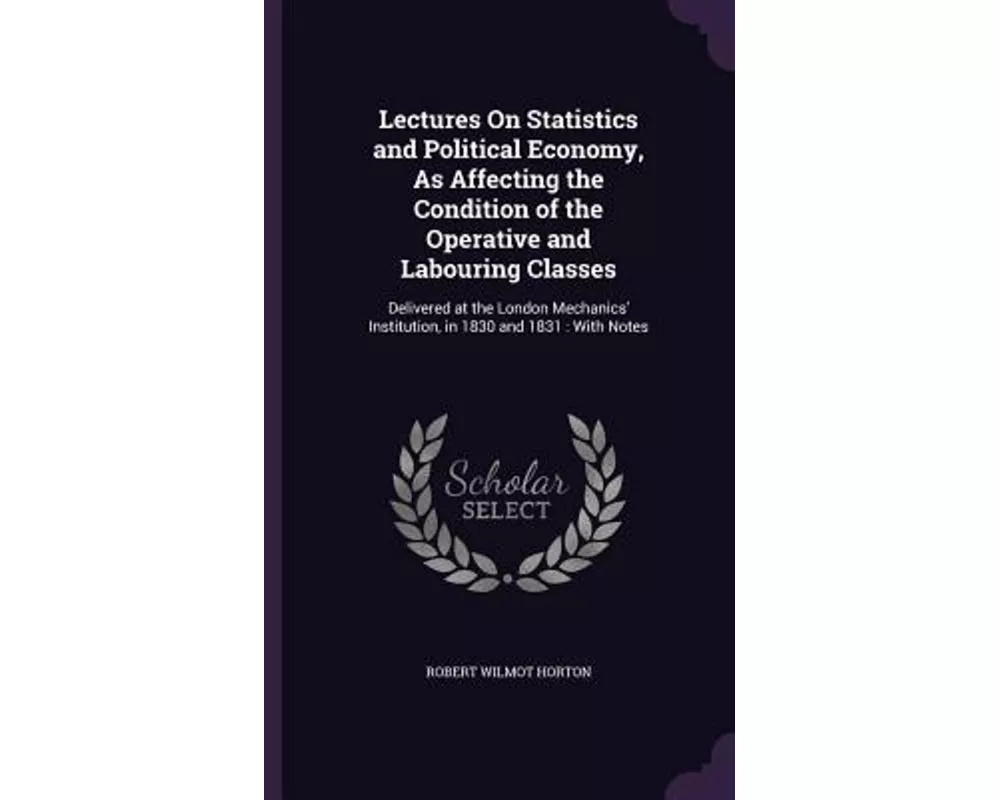 Lectures on Statistics and Political Economy, as Affecting the Condition of the Operative and Labouring Classes: Delivered at the London Mechanics' In