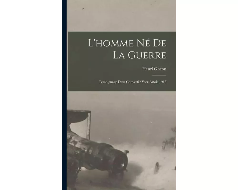 L'homme Né De La Guerre: Témoignage D'un Converti: Yser-artois 1915