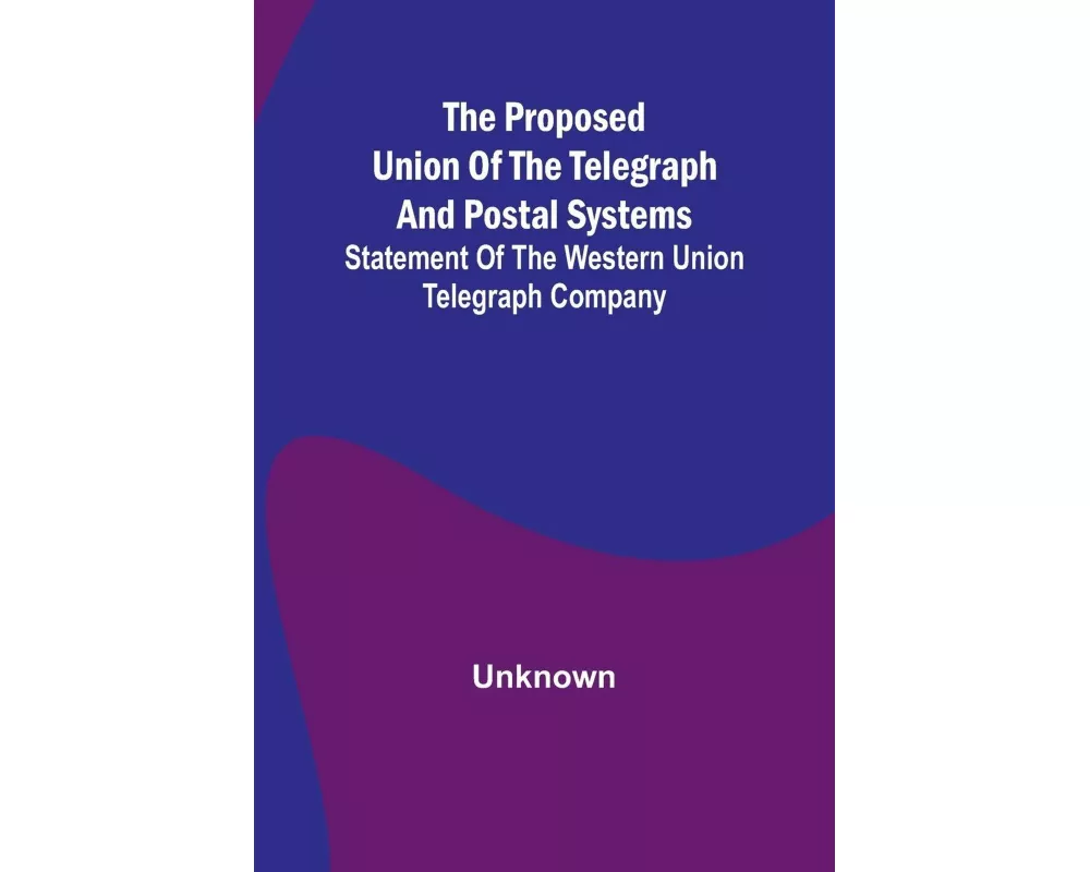 The proposed union of the telegraph and postal systems; Statement of the Western Union Telegraph Company