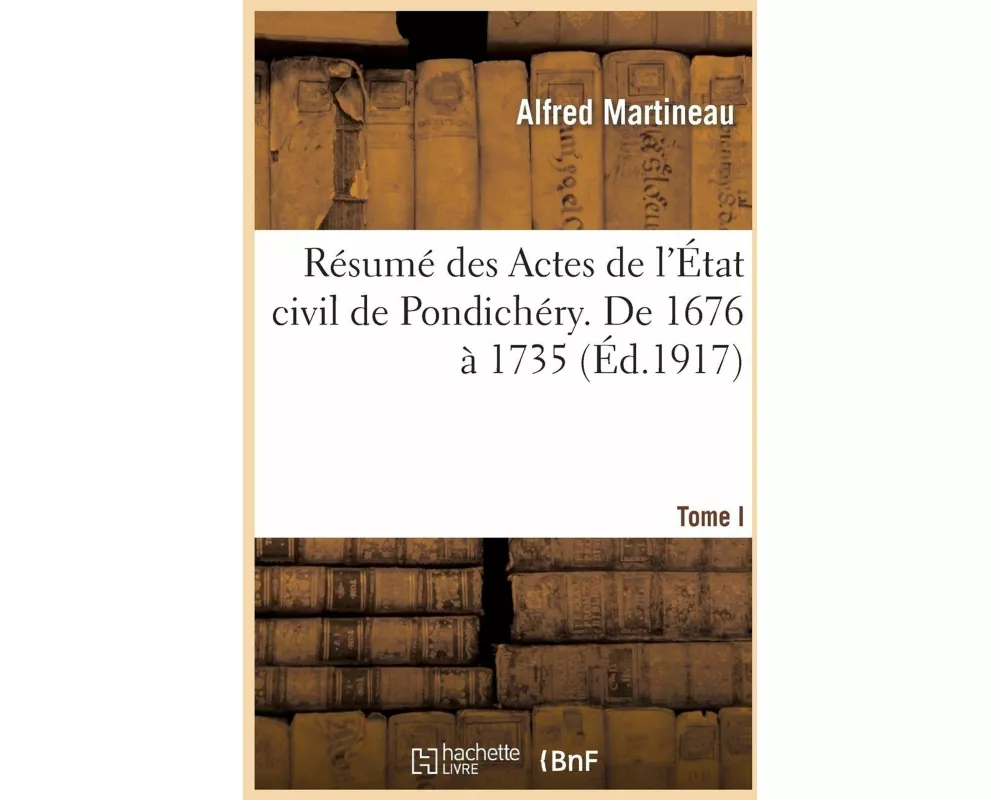 Résumé Des Actes de l'État Civil de Pondichéry. Tome I, de 1676 À 1735