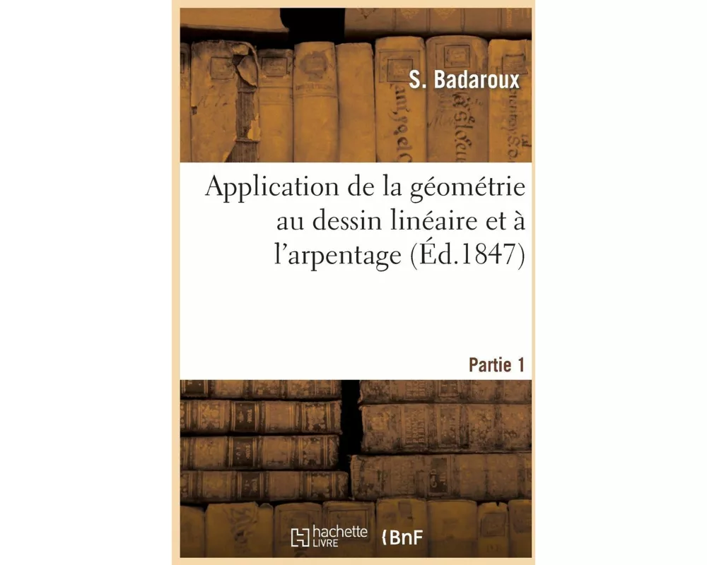 Application de la Géométrie Au Dessin Linéaire Et À l'Arpentage. Partie 1