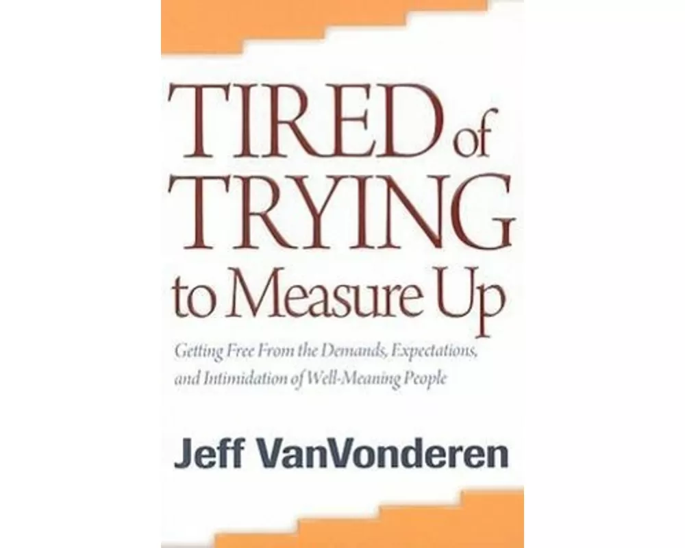 Tired of Trying to Measure Up – Getting Free from the Demands, Expectations, and Intimidation of Well–Meaning People