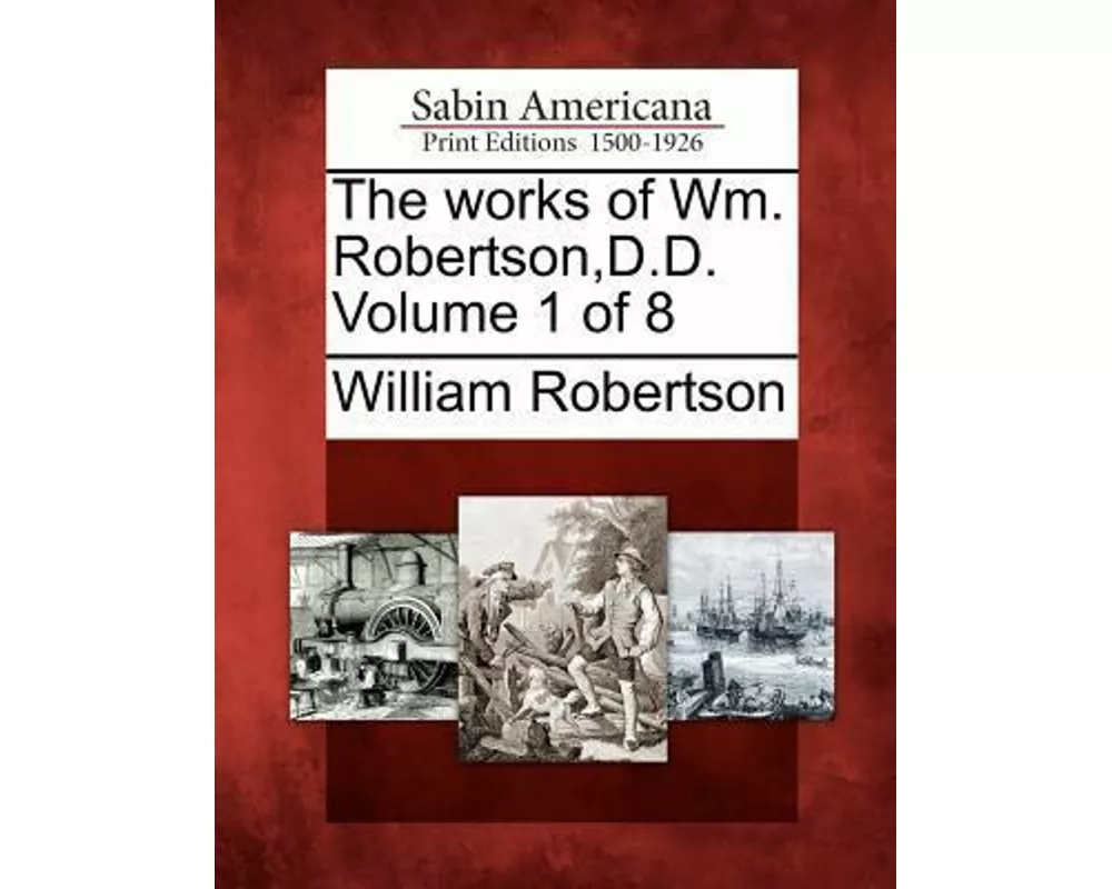 The Works of Wm. Robertson, D.D. Volume 1 of 8