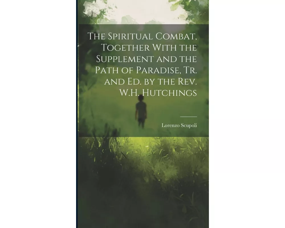 The Spiritual Combat, Together With the Supplement and the Path of Paradise, Tr. and Ed. by the Rev. W.H. Hutchings