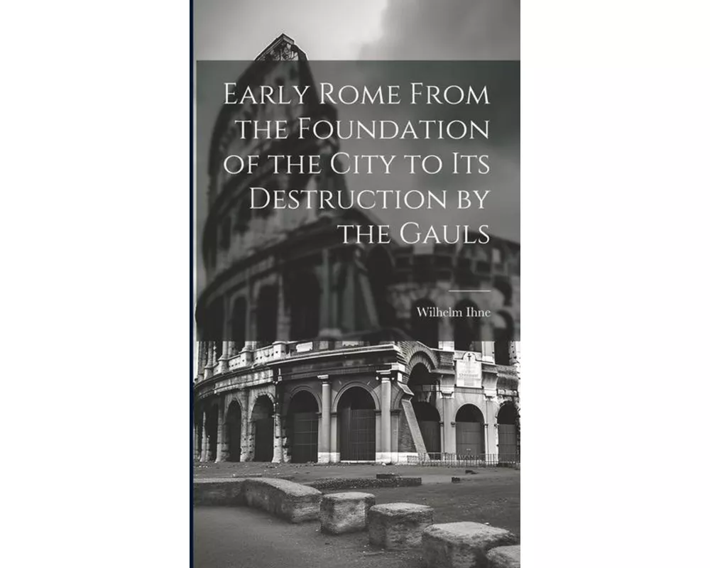 Early Rome From the Foundation of the City to its Destruction by the Gauls
