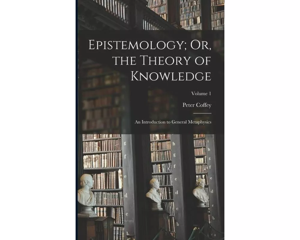 Epistemology; Or, the Theory of Knowledge: An Introduction to General Metaphysics; Volume 1