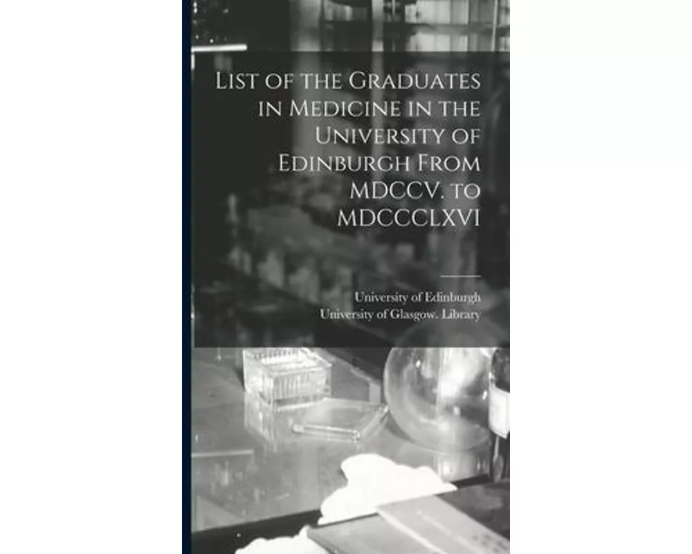 List of the Graduates in Medicine in the University of Edinburgh From MDCCV. to MDCCCLXVI [electronic Resource]