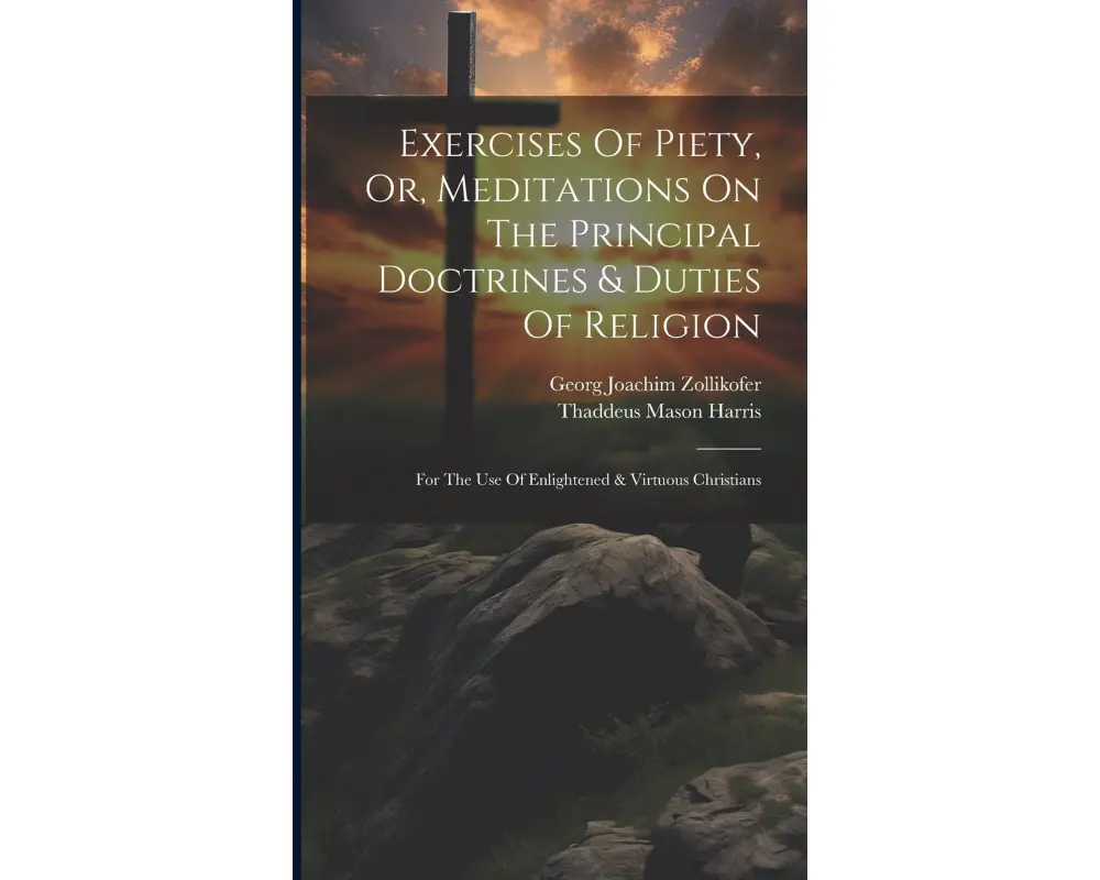 Exercises Of Piety, Or, Meditations On The Principal Doctrines & Duties Of Religion: For The Use Of Enlightened & Virtuous Christians