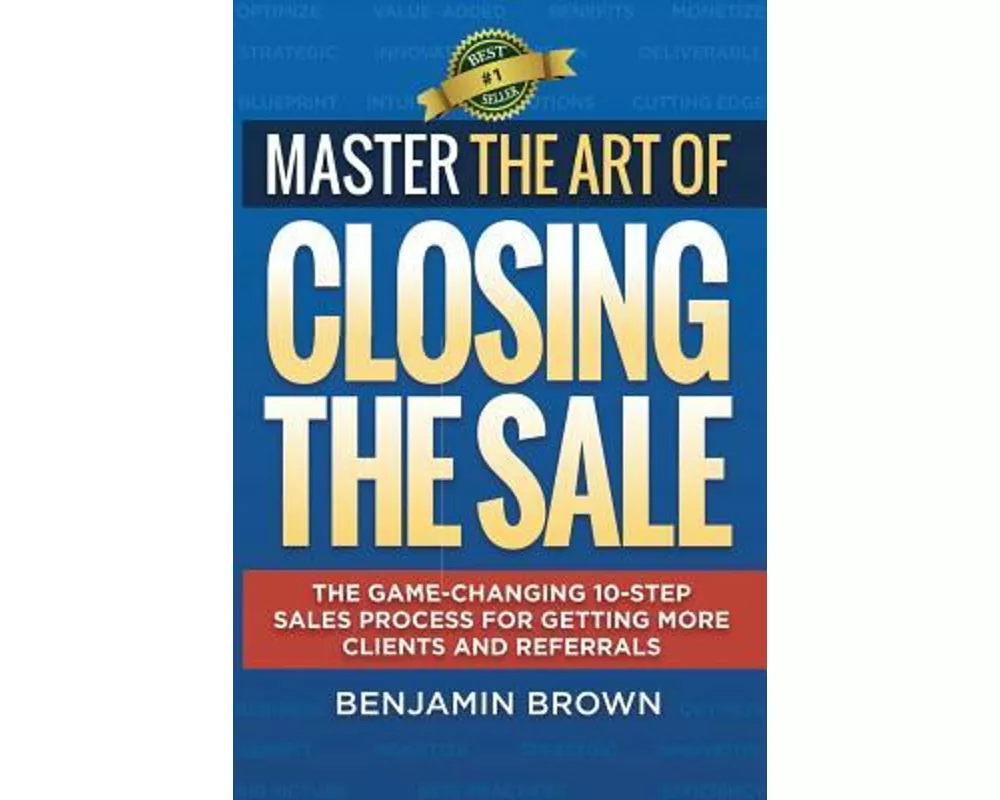 Master the Art of Closing the Sale: The Game-Changing 10-Step Sales Process for Getting More Clients and Referrals