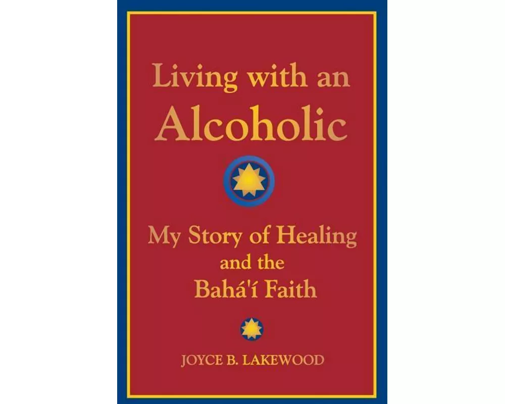 Living with an Alcoholic: My Story of Healing and the Baha'i Faith