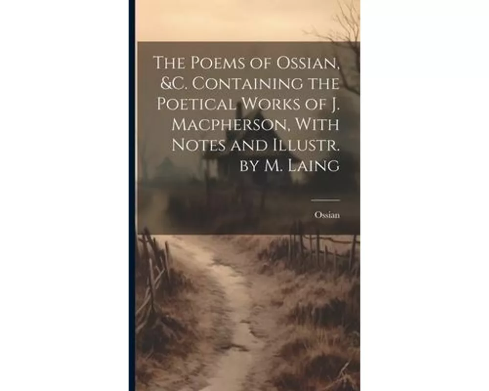 The Poems of Ossian, &c. Containing the Poetical Works of J. Macpherson, With Notes and Illustr. by M. Laing