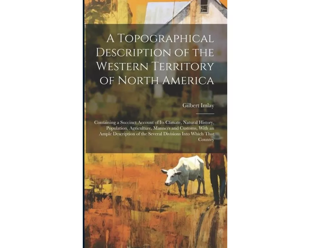 A Topographical Description of the Western Territory of North America; Containing a Succinct Account of its Climate, Natural History, Population, Agri