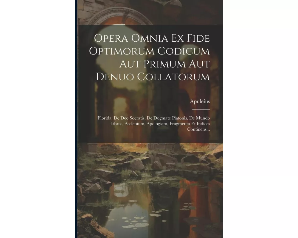 Opera Omnia Ex Fide Optimorum Codicum Aut Primum Aut Denuo Collatorum: Florida, De Deo Socratis, De Dogmate Platonis, De Mundo Libros, Asclepium, Apol