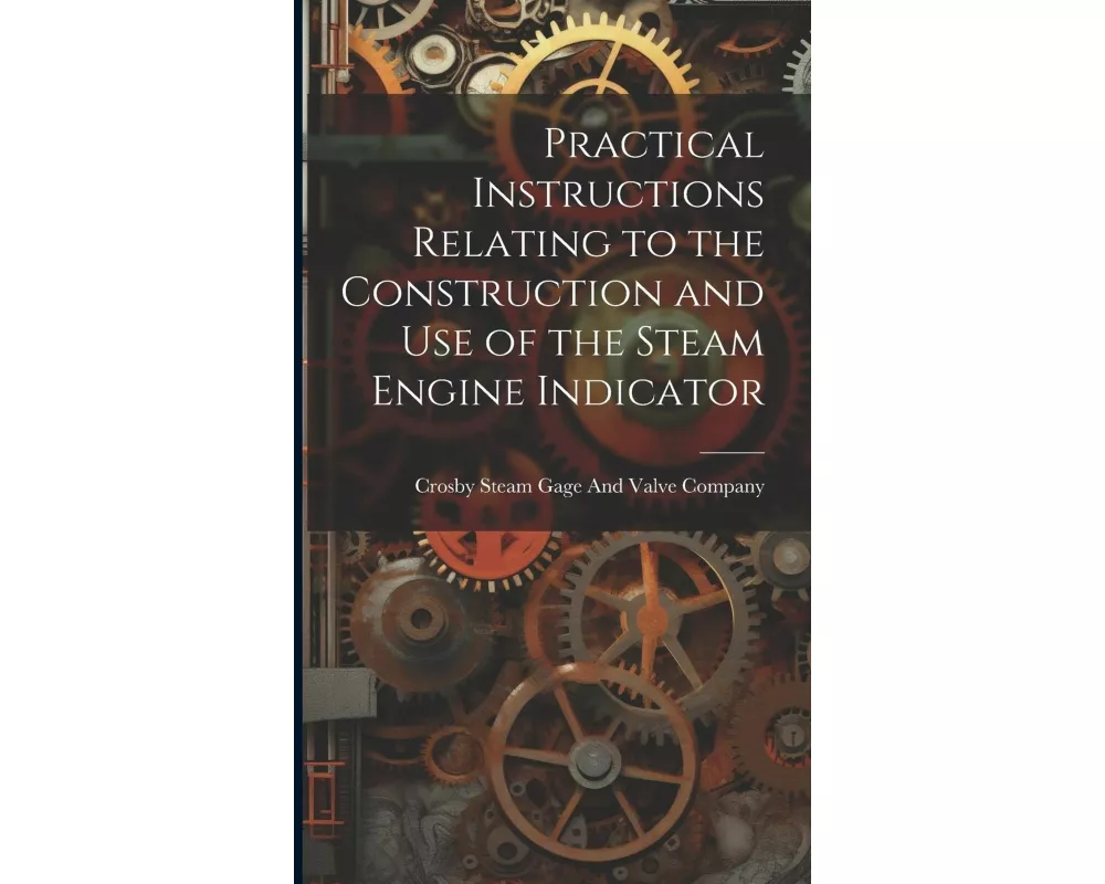 Practical Instructions Relating to the Construction and Use of the Steam Engine Indicator