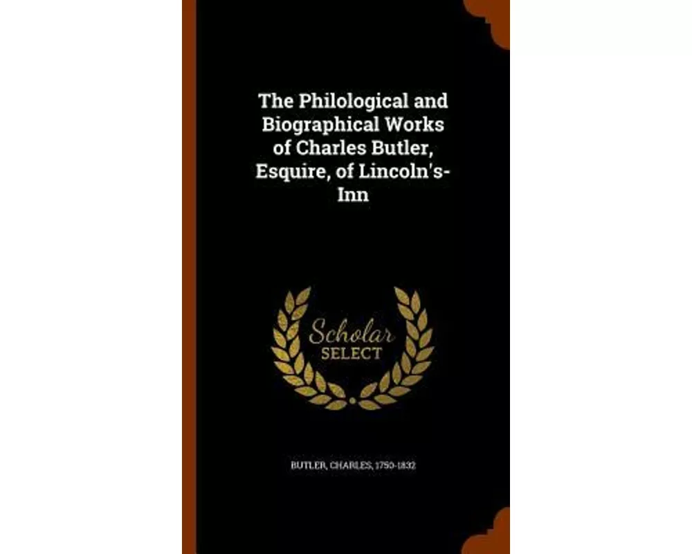 The Philological and Biographical Works of Charles Butler, Esquire, of Lincoln's-Inn