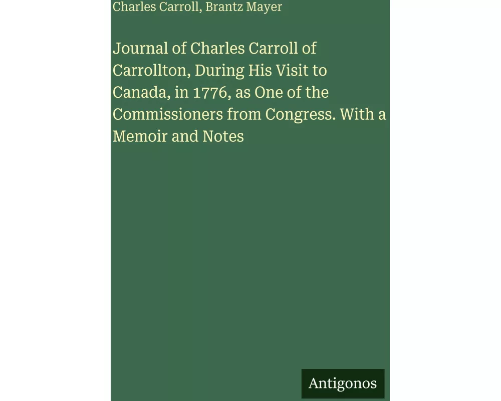 Journal of Charles Carroll of Carrollton, During His Visit to Canada, in 1776, as One of the Commissioners from Congress. With a Memoir and Notes