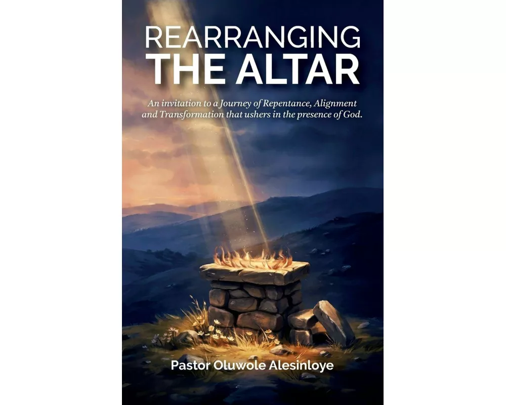 Rearranging the Altar, An invitation to a Journey of Repentance, Alignment and Transformation that ushers in the presence of God