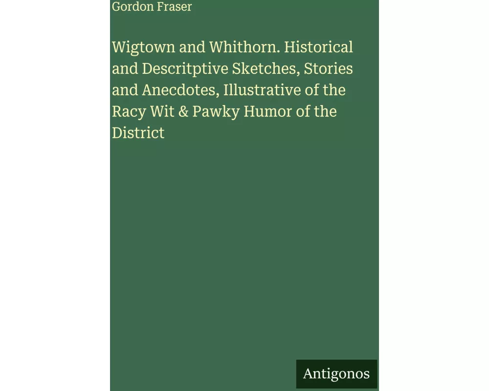 Wigtown and Whithorn. Historical and Descritptive Sketches, Stories and Anecdotes, Illustrative of the Racy Wit & Pawky Humor of the District