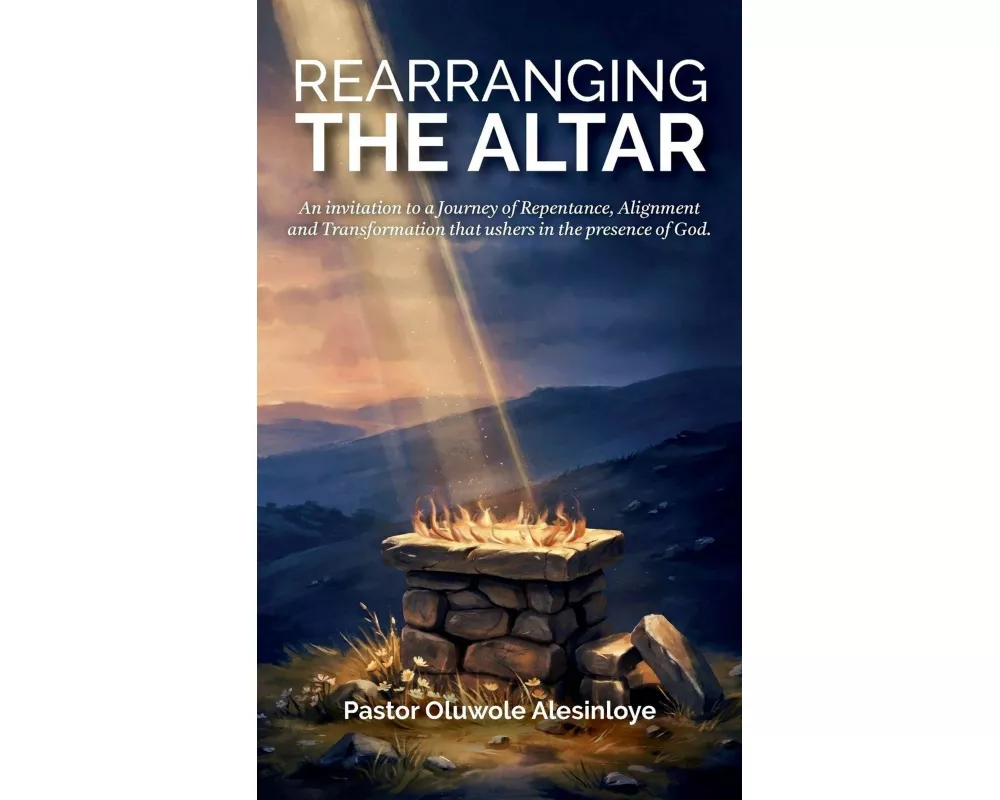 Rearranging the Altar, An invitation to a Journey of Repentance, Alignment and Transformation that ushers in the presence of God