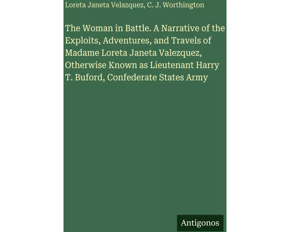 The Woman in Battle. A Narrative of the Exploits, Adventures, and Travels of Madame Loreta Janeta Valezquez, Otherwise Known as Lieutenant Harry T. Bu