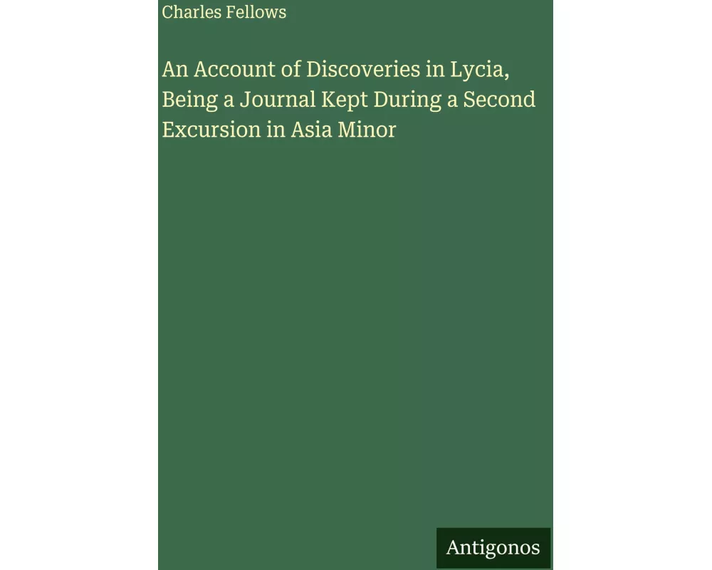 An Account of Discoveries in Lycia, Being a Journal Kept During a Second Excursion in Asia Minor