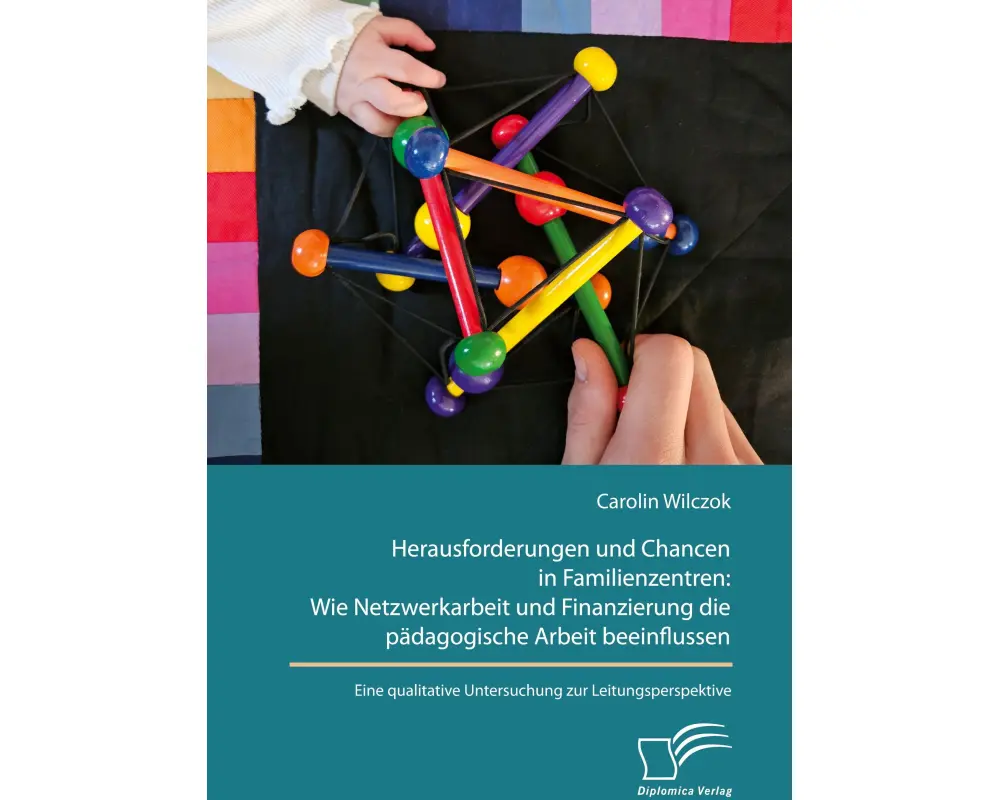 Herausforderungen und Chancen in Familienzentren: Wie Netzwerkarbeit und Finanzierung die pädagogische Arbeit beeinflussen. Eine qualitative Untersuch