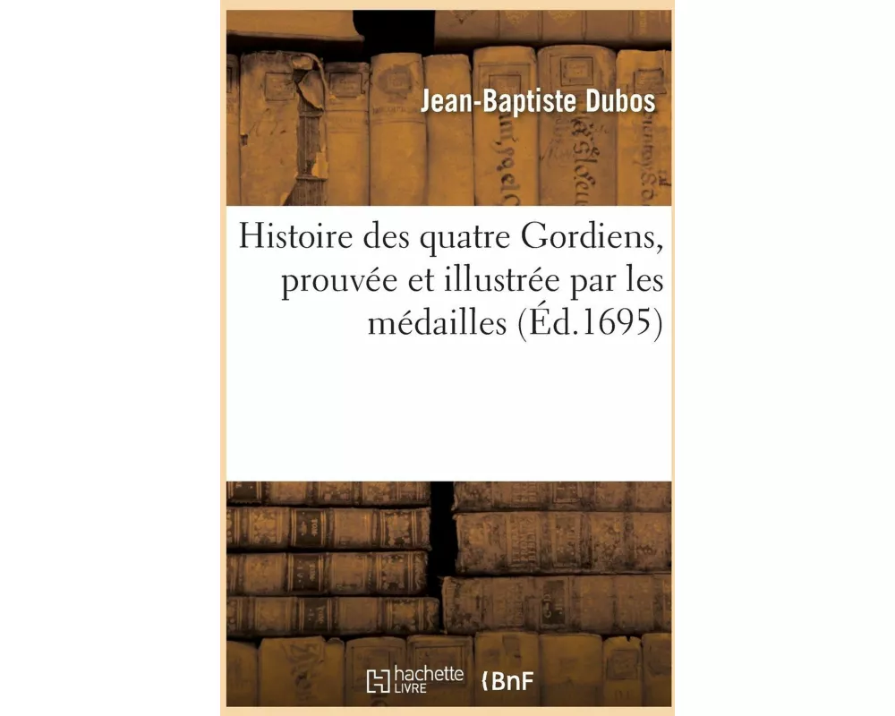 Histoire Des Quatre Gordiens, Prouvée Et Illustrée Par Les Médailles