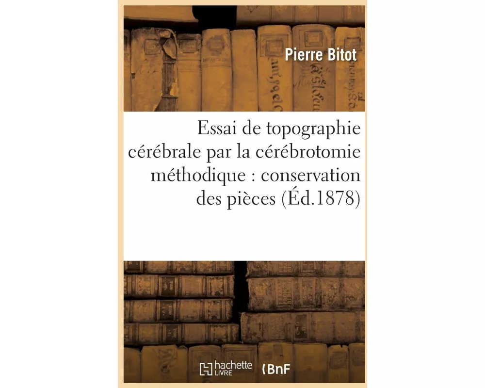 Essai de Topographie Cérébrale Par La Cérébrotomie Méthodique Conservation Des Pièces