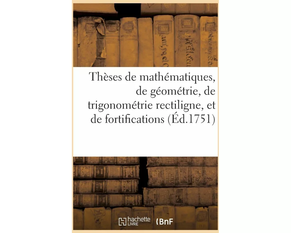 Thèses de mathématiques, de géométrie, de trigonométrie rectiligne, et de fortifications