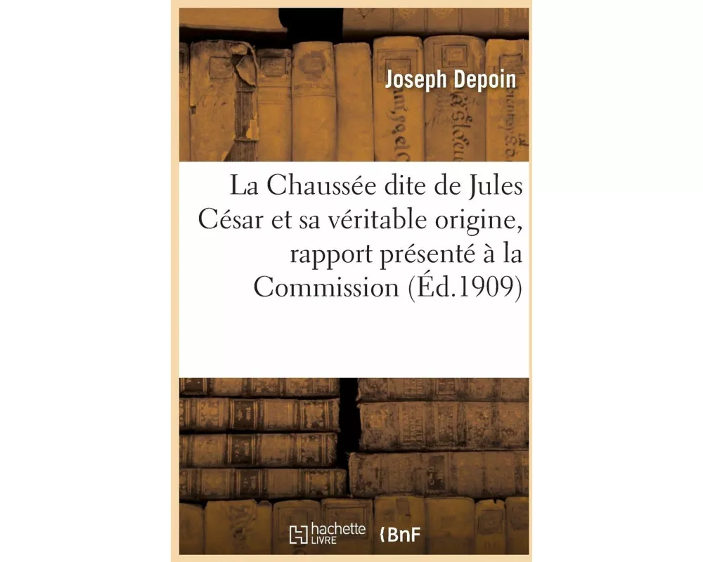 La Chaussée Dite de Jules César Et Sa Véritable Origine, Rapport Présenté À La Commission