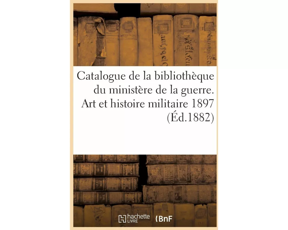Catalogue de la Bibliothèque Du Ministère de la Guerre. Art Et Histoire Militaire, Supplément 1897