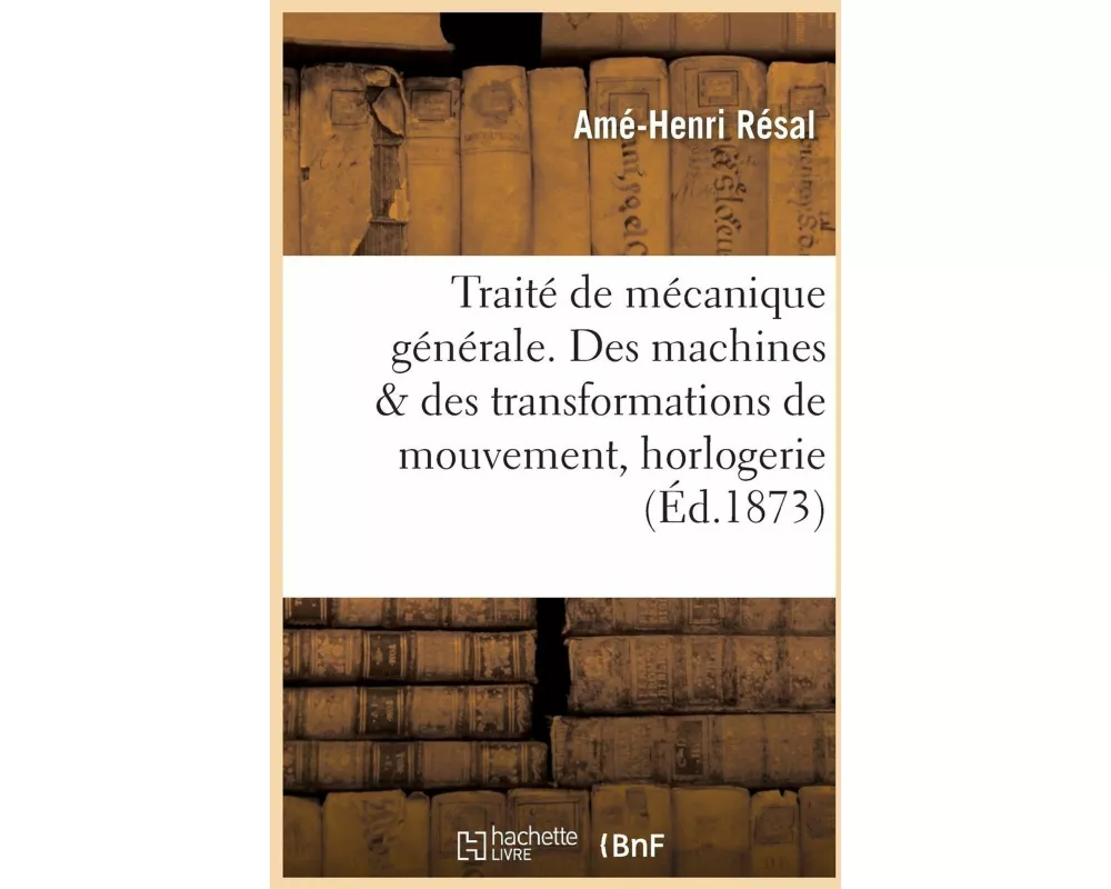 Traité de Mécanique Générale. Des Machines Au Point de Vue Des Transformations de Mouvement