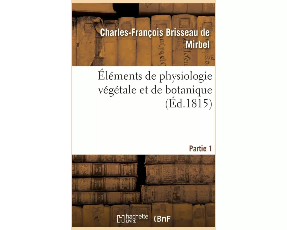 Éléments de Physiologie Végétale Et de Botanique. Partie 1