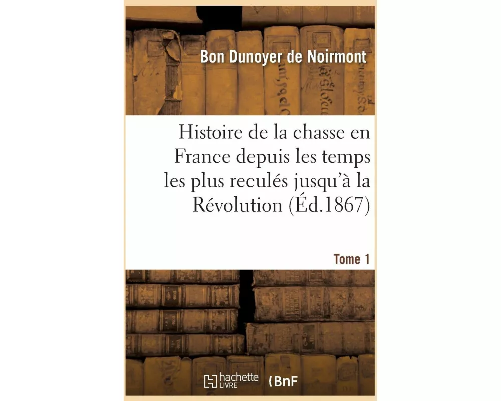 Histoire de la Chasse En France Depuis Les Temps Les Plus Reculés Jusqu'à La Révolution T01