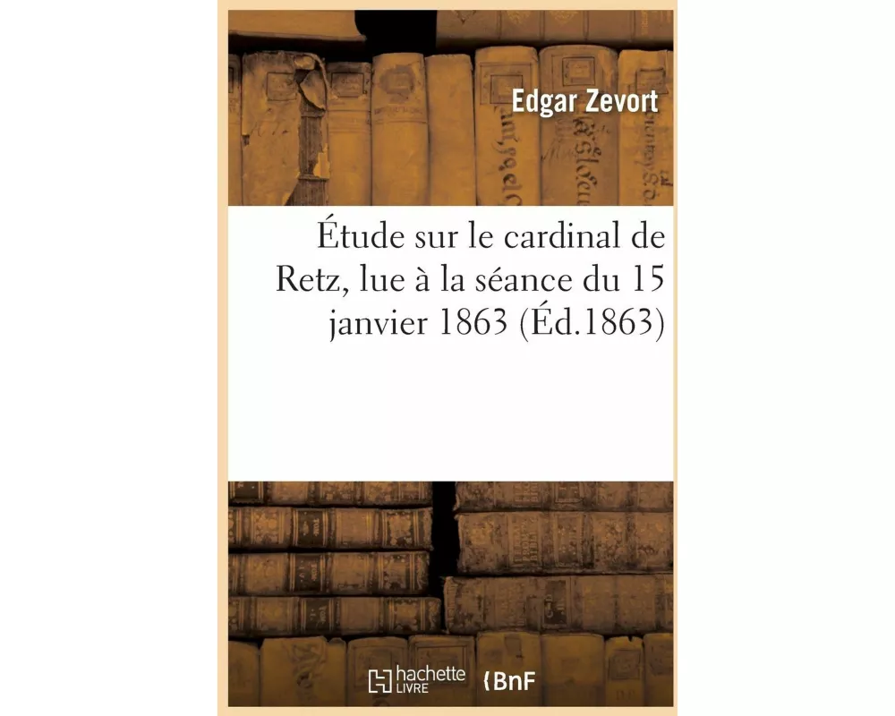Étude Sur Le Cardinal de Retz, Lue À La Séance Du 15 Janvier 1863