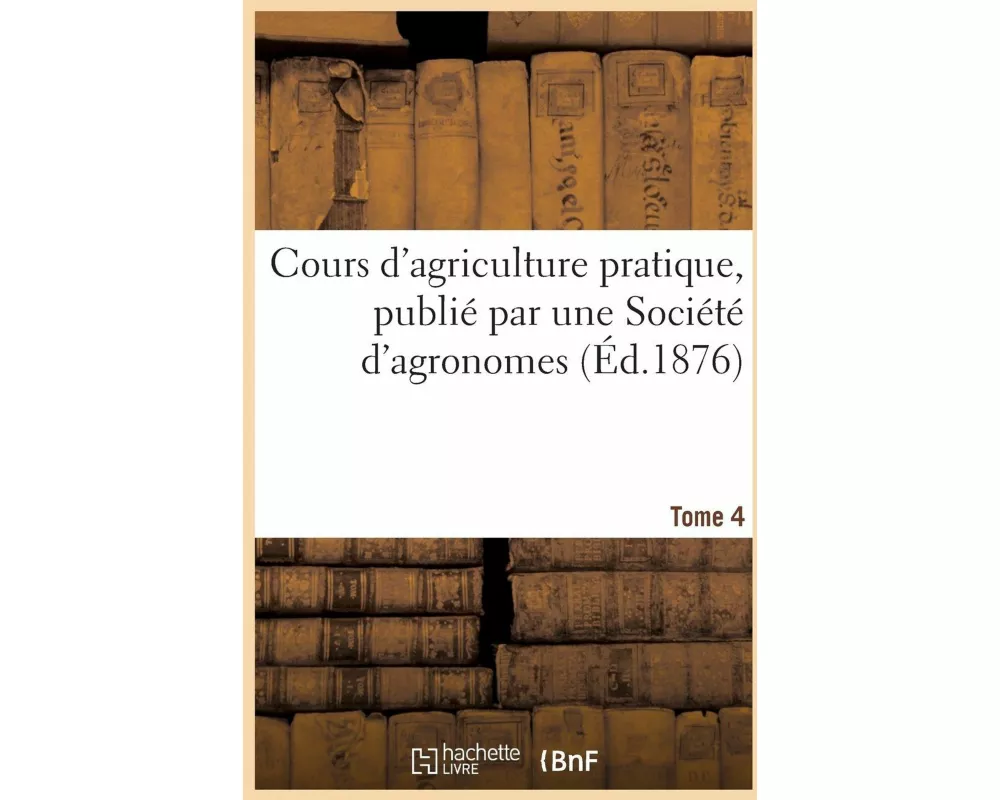 Cours d'Agriculture Pratique, Publié Par Une Société d'Agronomes Tome 4