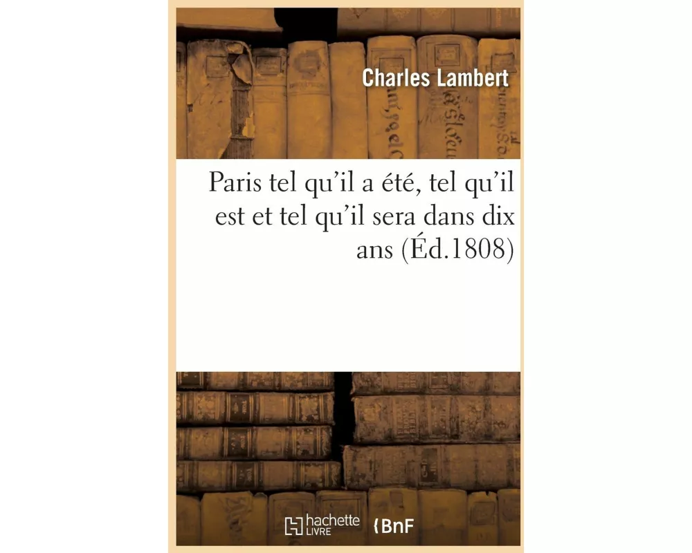 Paris Tel Qu'il a Été, Tel Qu'il Est Et Tel Qu'il Sera Dans Dix ANS